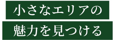 小さなエリアの魅力を見つける